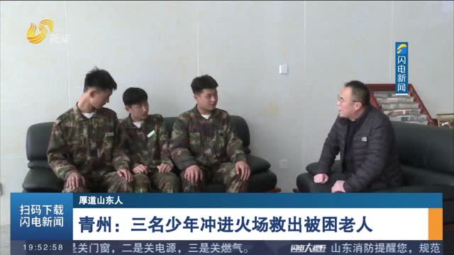 【厚道山东人】青州：三名少年冲进火场救出被困老人