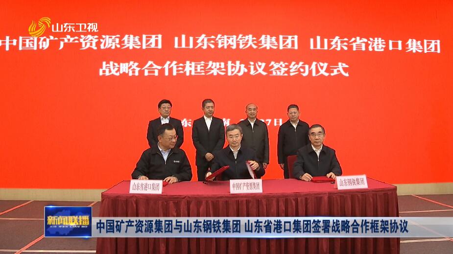 中国矿产资源集团与山东钢铁集团 山东省港口集团签署战略合作框架协议