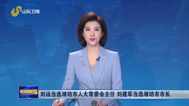 刘运当选潍坊市人大常委会主任 刘建军当选潍坊市市长