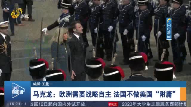 马克龙：欧洲需要战略自主 法国不做美国“附庸”