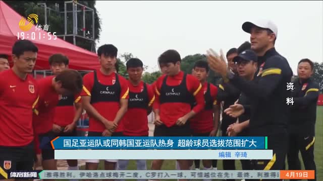国足亚运队或同韩国亚运队热身 超龄球员选拔范围扩大