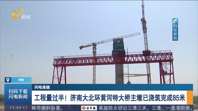 【闪电连线】工程量过半！济南大北环黄河特大桥主墩已浇筑完成85米