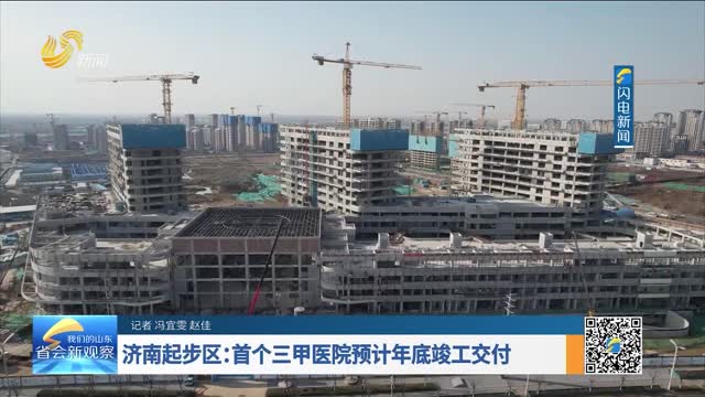 济南起步区：首个三甲医院预计年底竣工交付