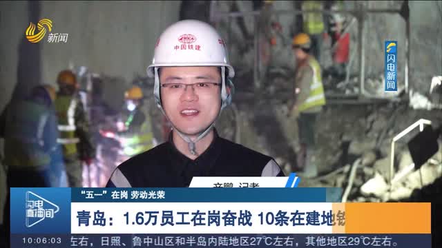 【“五一”在岗 劳动光荣】青岛：1.6万员工在岗奋战 10条在建地铁加速推进