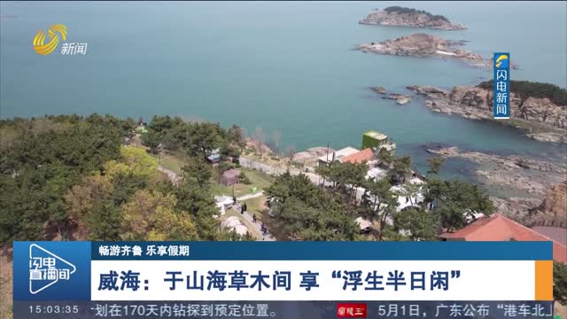 【畅游齐鲁 乐享假期】威海：于山海草木间 享“浮生半日闲”