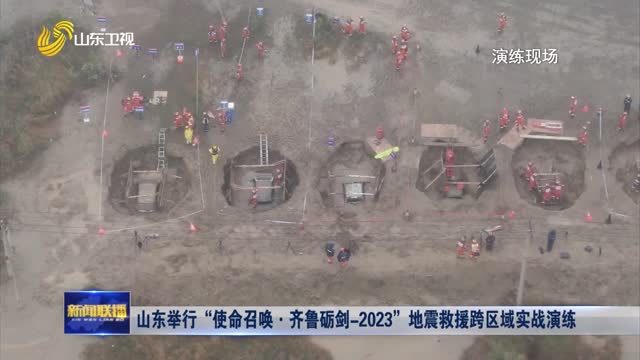 山東舉行“使命召喚·齊魯礪劍-2023”地震救援跨區域實戰演練