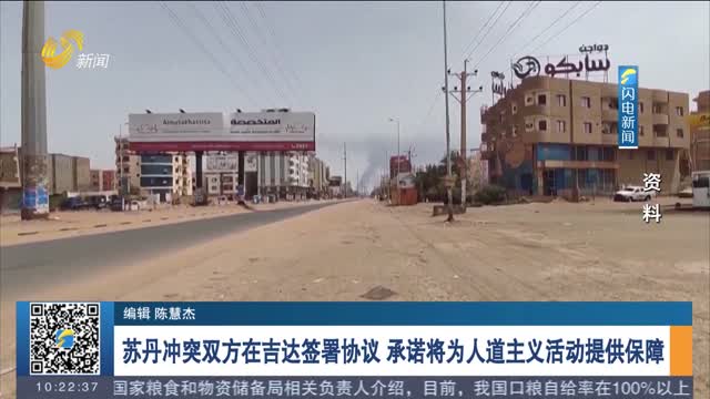 苏丹冲突双方在吉达签署协议 承诺将为人道主义活动提供保障