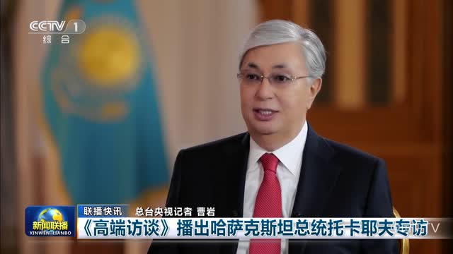 【联播快讯】《高端访谈》播出哈萨克斯坦总统托卡耶夫专访