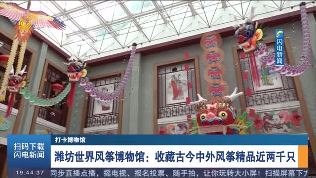 【打卡博物馆】潍坊世界风筝博物馆：收藏古今中外风筝精品近两千只