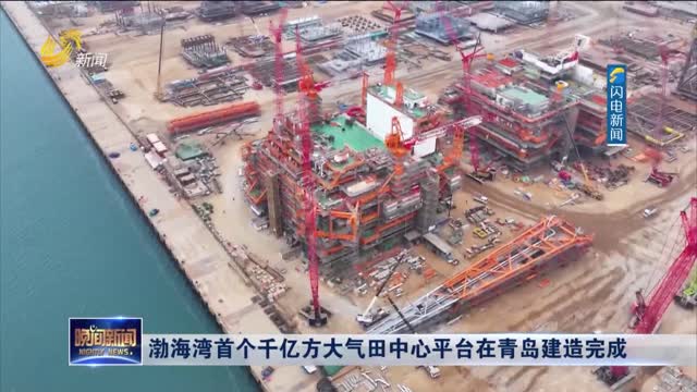 渤海湾首个千亿方大气田中心平台在青岛建造完成