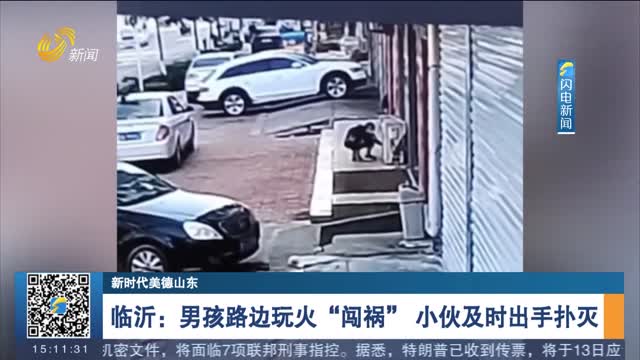 【新时代美德山东】临沂：男孩路边玩火“闯祸” 小伙及时出手扑灭