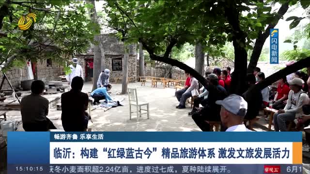 【畅游齐鲁 乐享生活】临沂：构建“红绿蓝古今”精品旅游体系 激发文旅发展活力