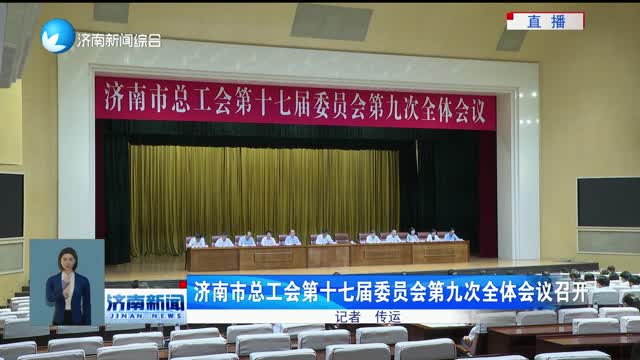 济南市总工会第十七届委员会第九次全体会议召开