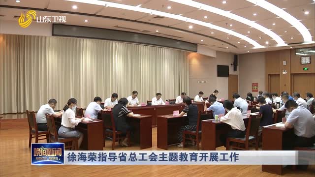 徐海荣指导省总工会主题教育开展工作