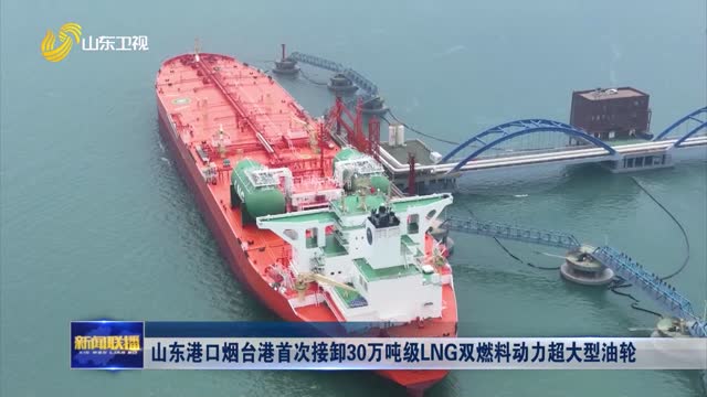 山东港口烟台港首次接卸30万吨级LNG双燃料动力超大型油轮