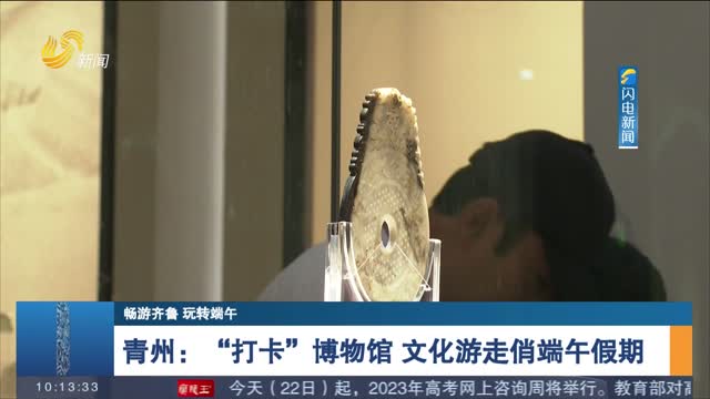【畅游齐鲁 玩转端午】青州：“打卡”博物馆：文化游走俏端午假期