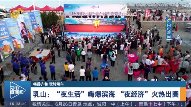 【畅游齐鲁 玩转端午】乳山：“夜生活”嗨爆滨海 “夜经济”火热出圈