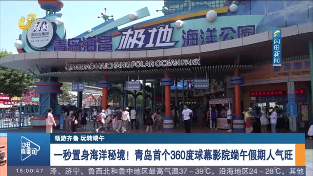 【畅游齐鲁 玩转端午】一秒置身海洋秘境！青岛首个360度球幕影院端午假期人气旺