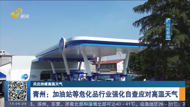 【关注持续高温天气】青州：加油站等危化品行业强化自查应对高温天气
