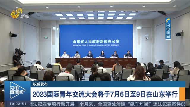 【权威发布】2023国际青年交流大会将于7月6日至9日在山东举行