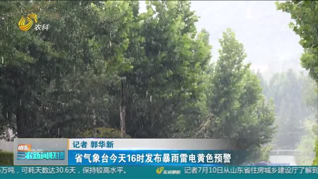【天气早知道】省气象台今天16时发布暴雨雷电黄色预警