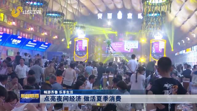 点亮夜间经济 做活夏季消费【畅游齐鲁 乐享生活】