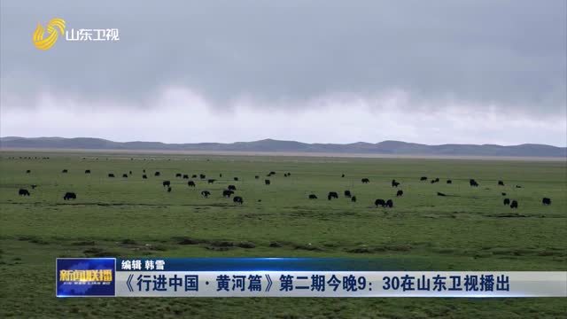 《行进中国·黄河篇》第二期今晚9：30在山东卫视播出