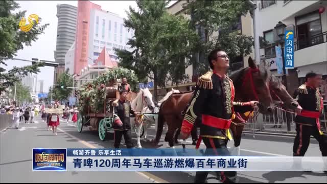 【畅游齐鲁 乐享生活】青啤120周年马车巡游燃爆百年商业街