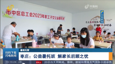 【暑期托管】枣庄：公益暑托班 解家长后顾之忧