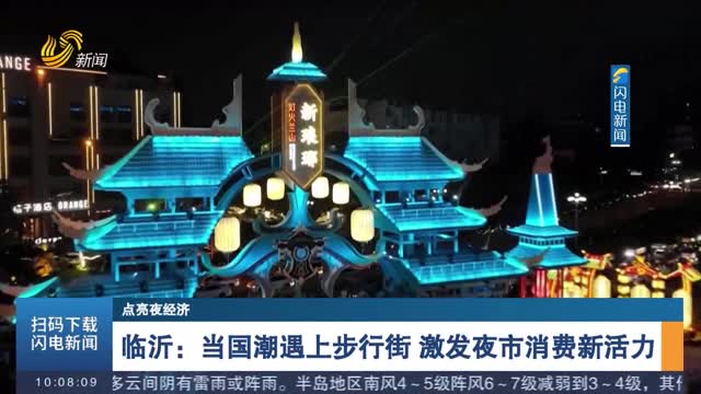 【点亮夜经济】临沂：当国潮遇上步行街 激发夜市消费新活力
