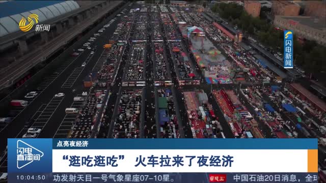 【点亮夜经济】“逛吃逛吃” 火车拉来了夜经济