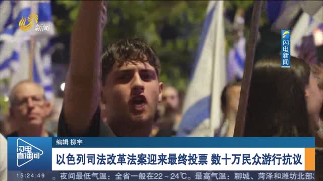 以色列司法改革法案迎来最终投票 数十万民众游行抗议