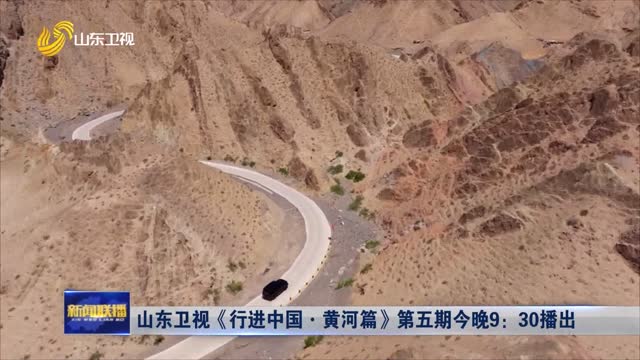 山东卫视《行进中国·黄河篇》第五期今晚9：30播出
