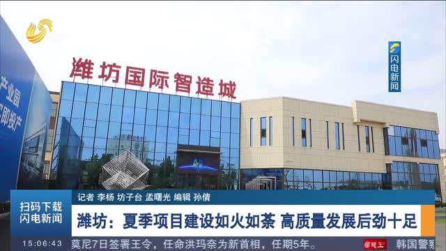 【强信心 稳经济 促发展】潍坊：夏季项目建设如火如荼 高质量发展后劲十足
