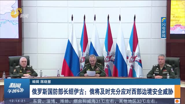 俄羅斯國防部長紹伊古：俄將及時充分應對西部邊境安全威脅
