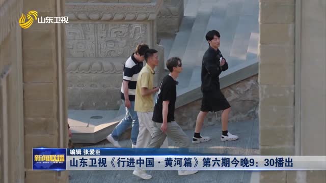 山东卫视《行进中国·黄河篇》第六期今晚9：30播出