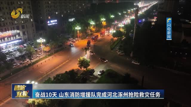 奋战10天 山东消防增援队完成河北涿州抢险救灾任务