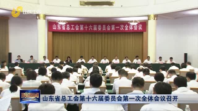 山东省总工会第十六届委员会第一次全体会议召开