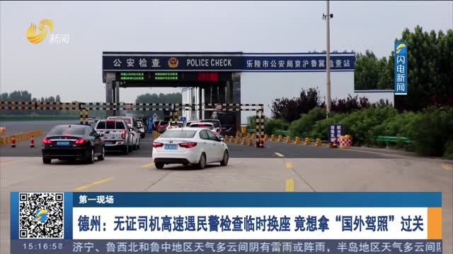 【第一现场】德州：无证司机高速遇民警检查临时换座 竟想拿“国外驾照”过关