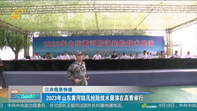 【三农信息快递】2023年山东黄河防汛抢险技术展演在高青举行