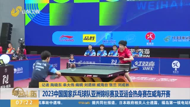 2023中国国家乒乓球队亚洲锦标赛及亚运会热身赛在威海开赛