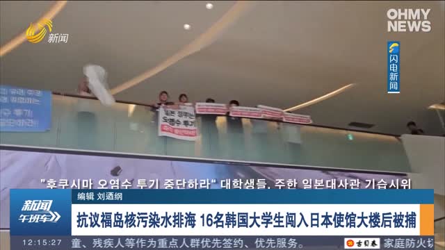 抗议福岛核污染水排海 16名韩国大学生闯入日本使馆大楼后被捕