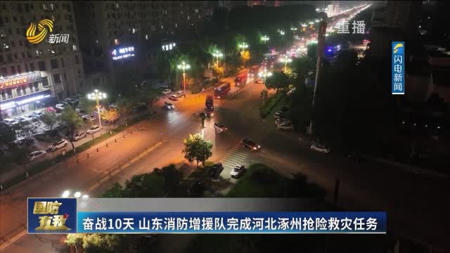 奋战10天 山东消防增援队完成河北涿州抢险救灾任务