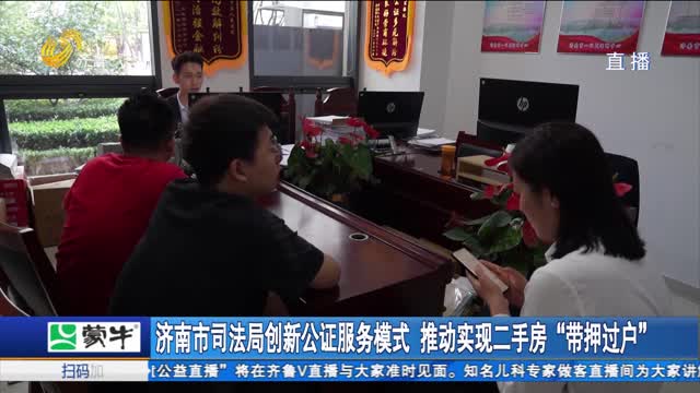 济南市司法局创新公证服务模式 推动实现二手房“带押过户”