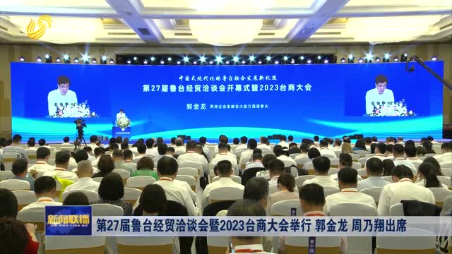 第27届鲁台经贸洽谈会暨2023台商大会举行 郭金龙 周乃翔出席