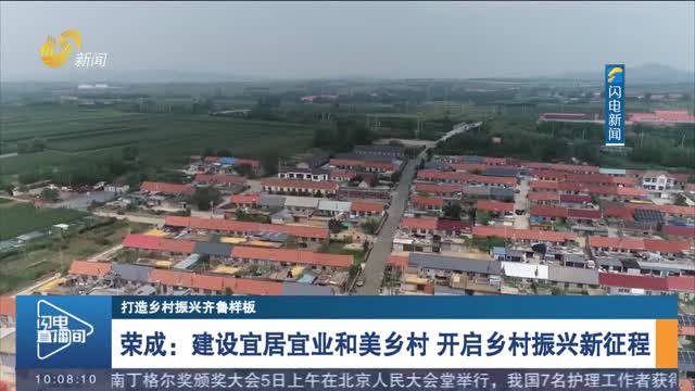【打造乡村振兴齐鲁样板】荣成：建设宜居宜业和美乡村 开启乡村振兴新征程