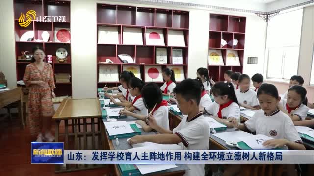 山东：发挥学校育人主阵地作用 构建全环境立德树人新格局