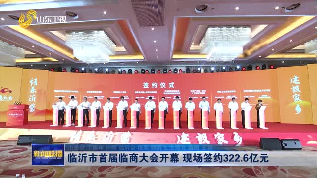 临沂市首届临商大会开幕 现场签约322.6亿元