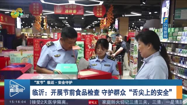 【“双节”临近·安全守护】临沂：开展节前食品检查 守护群众“舌尖上的安全”