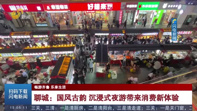【畅游齐鲁 乐享生活】聊城：国风古韵 沉浸式夜游带来消费新体验